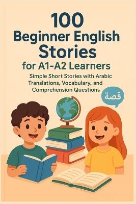 100 Beginner English Stories for A1-A2 Learners: Simple Short Stories with Arabic Translations, Vocabulary, and Comprehension Questions - Sayed Tony - cover