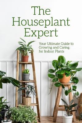The Houseplant Expert: Your Ultimate Guide to Growing and Caring for Indoor Plants - Dessie Profitt - cover