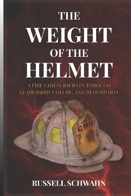 The Weight of the Helmet: A Fire Chief's Journey Through Leadership, Failure, and Redemption - Russell Schwahn - cover