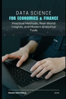 Data Science for Economics & Finance: Practical Methods, Real-World Insights, and Modern Analytical Tools - Frank Westfield - cover