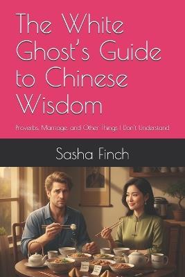 The White Ghost's Guide to Chinese Wisdom: Proverbs, Marriage, and Other Things I Don't Understand - Sasha Finch - cover