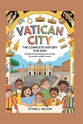Vatican City: The Complete History for Kids: A bright and exciting journey through the world's smallest country - Ethan J Wilson - cover