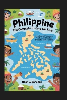 Philippine: The Complete History for Kids: How Ancient Travelers, Traders, and Leaders Shaped a Nation's Story - Noah J Sanchez - cover
