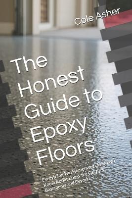 The Honest Guide to Epoxy Floors: Everything The Homeowner Needs to Know About Epoxy for Garages, Basements and Beyond - Cole Asher - cover