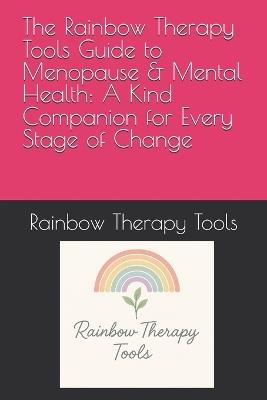 The Rainbow Therapy Tools Guide to Menopause & Mental Health: A Kind Companion for Every Stage of Change - Rainbow Therapy Tools - cover