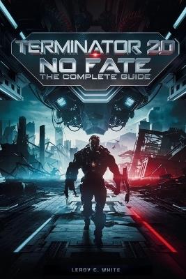 Terminator 2D: No Fate - The Complete Guide: Explore the Lore, Discover Hidden Paths, and Dominate Skynet's Warzone - Leroy C White - cover