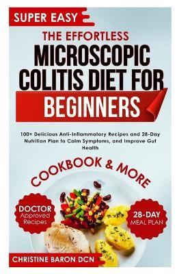 The Effortless Microscopic Colitis Diet for Beginners: 100+ Delicious Anti-Inflammatory Recipes and 28-Day Nutrition Plan to Calm Symptoms, and Improve Gut Health - Christine Baron Dcn - cover