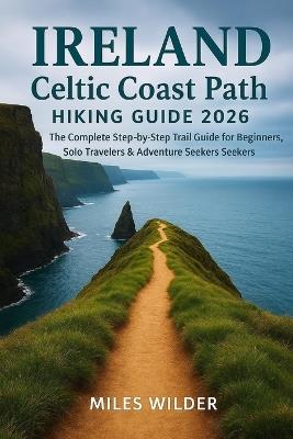 Ireland Celtic Coast Path Hiking Guide 2026: The Complete Step-by-Step Trail Guide for Beginners, Solo Travelers & Adventure Seekers - Miles Wilder - cover