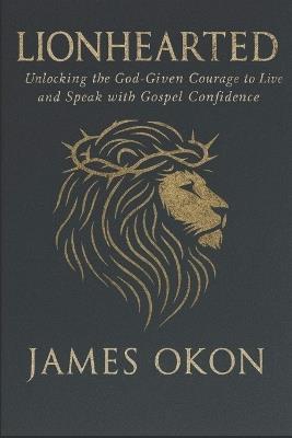 Lionhearted: Unlocking the God-given courage to Live and Speak with Gospel Confidence - James Okon - cover