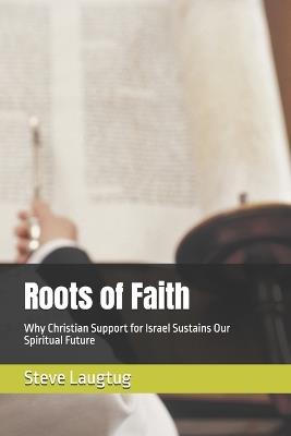 Roots of Faith: Why Christian Support for Israel Sustains Our Spiritual Future - Steve Laugtug - cover