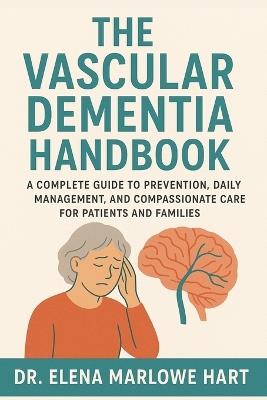 The Vascular Dementia Handbook: A Complete Guide to Prevention, Daily Management, and Compassionate Care for Patients and Families - Elena Marlowe Hart - cover