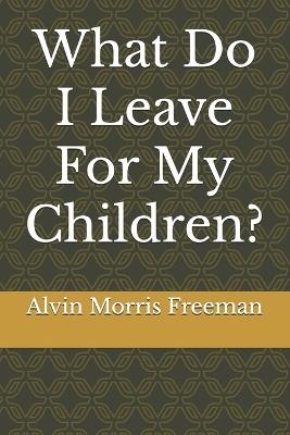 What Do I Leave For My Children? - Alvin Morris Freeman - cover
