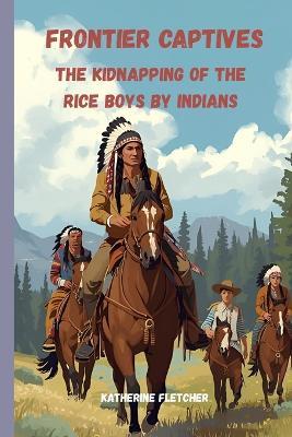 Frontier Captives: The Kidnapping of the Rice Boys by Indians - Katherine Fletcher - cover