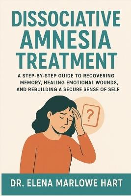 Dissociative Amnesia Treatment: A Step-by-Step Guide to Recovering Memory, Healing Emotional Wounds, and Rebuilding a Secure Sense of Self - Elena Marlowe Hart - cover