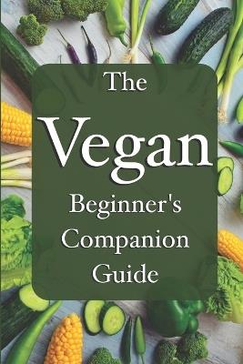 The Vegan Beginner's Companion Guide To A New Life: Simple, Practical and Enjoyable: lifestyle change, informational guide, great for easy reading and helpful tips - Archy Argon - cover