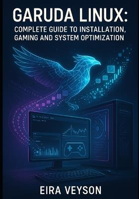 Garuda Linux: COMPLETE GUIDE TO INSTALLATION, GAMING AND SYSTEM OPTIMIZATION: Master the Zen Kernel, BTRFS Snapshots and Arch-Based Performance for Desktop Excellence - Eira Veyson - cover