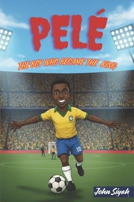 Pelé: THE BOY WHO BECAME THE KING: An Inspiring Story of a Legend from Barefoot Dreams to Global Fame - John Siyah - cover