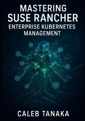 Mastering SUSE Rancher: Enterprise Kubernetes Management: Manage Multi-Cluster Kubernetes at Scale. Rke2, Multi-Cloud Deployment, Security, Observability, and Production Operations - Caleb Tanaka - cover