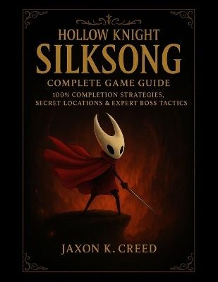 Hollow Knight: Silksong - Complete Game Guide: 100% Completion Strategies, Secret Locations & Expert Boss Tactics - Jaxon K Creed - cover