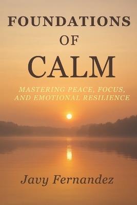 Foundations of Calm: Mastering Peace, Focus, and Emotional Resilience: The Modern Way to Avoid Anxiety and Thrive Under Pressure - Javy Fernandez - cover