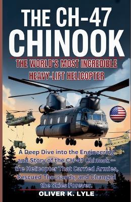 The Ch-47 Chinook: A Deep Dive into the Engineering and Story of the CH-47 Chinook - the Helicopter That Carried Armies, Rescued Thousands, and Changed the Skies Forever - Oliver K Lyle - cover