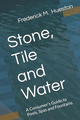 Stone, Tile and Water: A Consumer's Guide to Pools, Spas and Fountains - Frederick M Hueston - cover