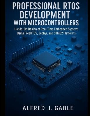 Professional RTOS Development with Microcontrollers: Hands-On Design of Real-Time Embedded Systems Using FreeRTOS, Zephyr, and STM32 Platforms - Alfred J Gable - cover