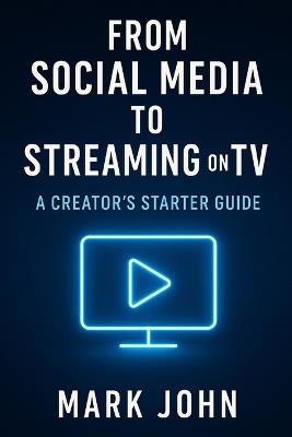 From Social Media to Streaming on TV: A Creators Starter Guide - Mark John - cover