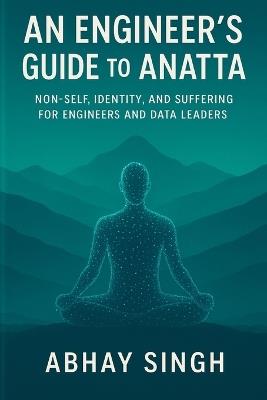 An Engineer's Guide to Anatta: Non-Self, Identity, and Suffering for Engineers and Data Leaders - Abhay Singh - cover