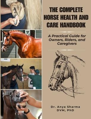 The Complete Horse Health and Care Handbook: A practical Guide for Owners, Riders, and Caregivers - Anya Sharma DVM - cover