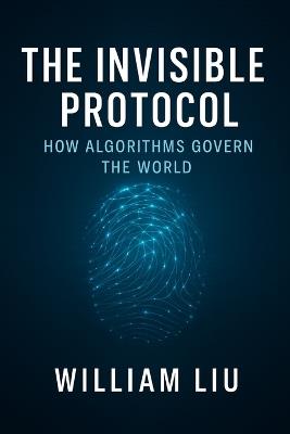 The Invisible Protocol: How Algorithms Quietly Took Control of Modern Power - William Liu - cover