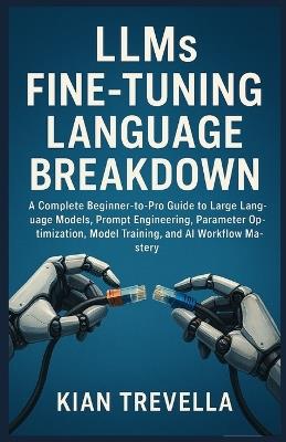 LLMs Fine-Tuning Language Breakdown: A Complete Beginner-to-Pro Guide to Large Language Models, Prompt Engineering, Parameter Optimization, Model Training, and AI Workflow Mastery - Kian Trevella - cover