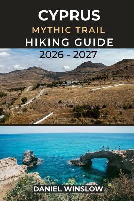 Cyprus Mythic Trail Hiking Guide 2026 - 2027: Your Complete Step-by-Step Companion to Cyprus's Most Legendary Long-Distance Trail - Daniel Winslow - cover
