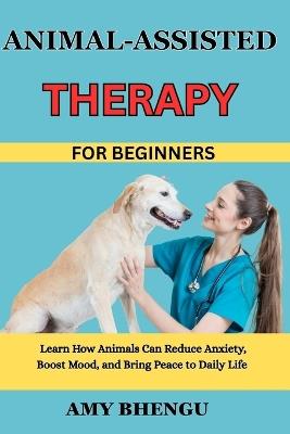 Animal-Assisted Therapy for Beginners: Learn How Animals Can Reduce Anxiety, Boost Mood, and Bring Peace to Daily Life - Amy Bhengu - cover