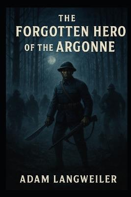 The Night Death Came to the Argonne: The True Story of Sergeant Henry Johnson-America's Most Heroic Soldier, and Its Most Forgotten - Adam Langweiler - cover