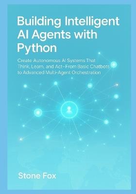 Building Intelligent AI Agents with Python: Create Autonomous AI Systems That Think, Learn, and Act From Basic Chatbots to Advanced Multi-Agent Orchestration - Stone Fox - cover