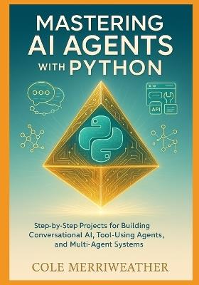 Mastering AI Agents with Python: Step-by-Step Projects for Building Conversational AI, Tool-Using Agents, and Multi-Agent Systems - Cole Merriweather - cover