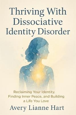 Thriving With Dissociative Identity Disorder: Reclaiming Your Identity, Finding Inner Peace, and Building a Life You Love - Avery Lianne Hart - cover
