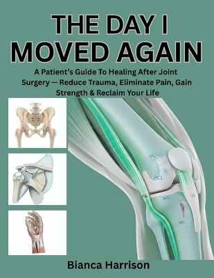 The Day I Moved Again: A Patient's Guide to Healing After Joint Surgery - Reduce Trauma, Eliminate Pain, Gain Strength & Reclaim Your Life - Bianca Harrison - cover