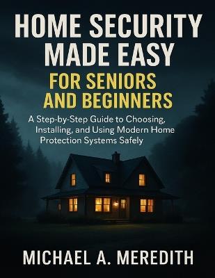 Home Security Made Easy for Seniors and Beginners: A Step-by-Step Guide to Choosing, Installing, and Using Modern Home Protection Systems Safely - Michael A Meredith - cover