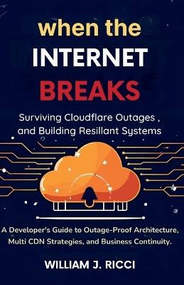 When the Internet Breaks: Surviving Cloudflare Outages and Building Resilient Systems: A Developer's Guide to Outage-Proof Architecture, Multi-CDN Strategies, and Business Continuity - William J Ricci - cover