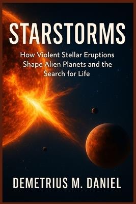 Starstorms: How Violent Stellar Eruptions Shape Alien Planets and the Search for Life - Demetrius M Daniel - cover