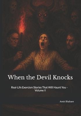 When the Devil Knocks: Real-Life Exorcism Stories That Will Haunt You - Volume II - Amit Shahare - cover