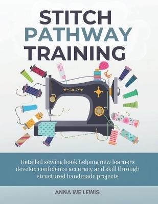 Stitch Pathway Training: Detailed sewing book helping new learners develop confidence accuracy and skill through structured handmade projects - Anna We Lewis - cover
