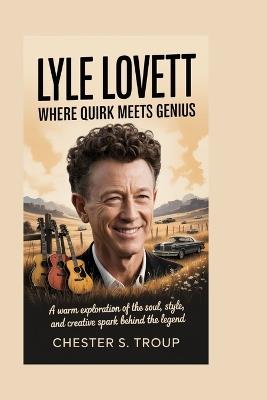 Lyle Lovett: Where Quirk Meets Genius: A Warm Exploration of the Soul, Style, and Creative Spark Behind the Legend - Chester S Troup - cover