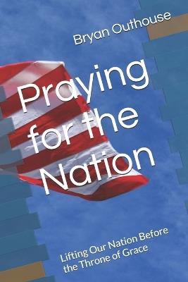 Praying for the Nation: Lifting Our Nation Before the Throne of Grace - Bryan Outhouse - cover