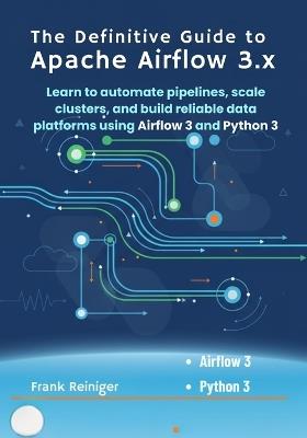 The Definitive Guide to Apache Airflow 3x: Learn to automate pipelines, scale clusters, and build reliable data platforms using Airflow 3 and Python 3 - Frank Reiniger - cover
