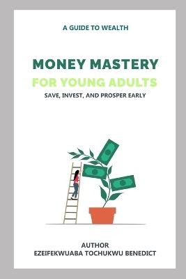 Money Mastery for Young Adults: Save, Invest, and Prosper Early - Tochukwu Benedict Ezeifekwuaba - cover