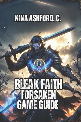 Bleak Faith Forsaken Game Guide: Everything You Need to Know About Combat, Bosses, Entropy, and Becoming a True Player - Nina Ashford C - cover