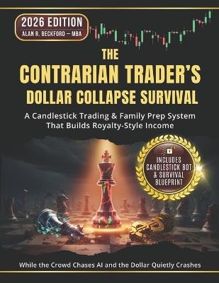 The Contrarian Trader's Dollar Collapse Survival: A Step-by-Step Candlestick Trading and Family Prep System That Builds Royalty-Style Income-While the Crowd Chases AI and the Dollar Quietly Crashes - Alan R Beckford - Mba - cover